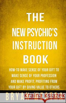 The New Psychic's Instruction Book: How-To Make Sense Of Your Gift To Make Sense Of Your Profession And Make Profit; Profiting From Your Gift By Givin Westra, Bryan 9781502922212