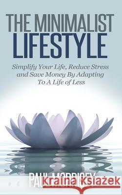The Minimalist Lifestyle: Simplify Your Life, Reduce Stress and Save Money By Adapting To A Life of Less Paul Morrisey 9781502923011 Createspace Independent Publishing Platform