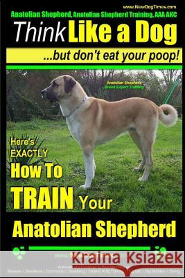 Anatolian Shepherd, Anatolian Shepherd Training AAA Akc: - Think Like a Dog But Don't Eat Your Poop! - Anatolian Shepherd Breed Expert Training: Here' MR Paul Allen Pearce 9781502925473 Createspace