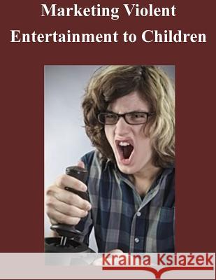 Marketing Violent Entertainment to Children Federal Trade Commission 9781502926753 Createspace