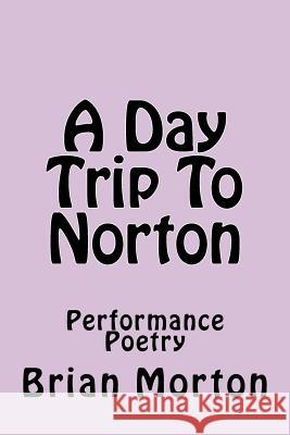 A Day Trip To Norton: Performance Poetry Morton, Brian 9781502927552