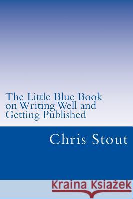 The Little Blue Book on Writing Well and Getting Published: Proven Methods, Tips Dr Chris Stout 9781502928276