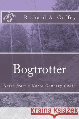 Bogtrotter: Notes from a North Country Cabin Richard a. Coffey 9781502929327 Createspace