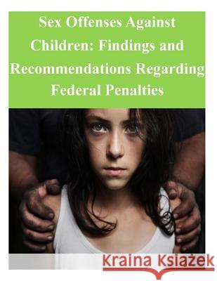 Sex Offenses Against Children: Findings and Recommendations Regarding Federal Penalties United States Sentencing Commission 9781502929570 Createspace