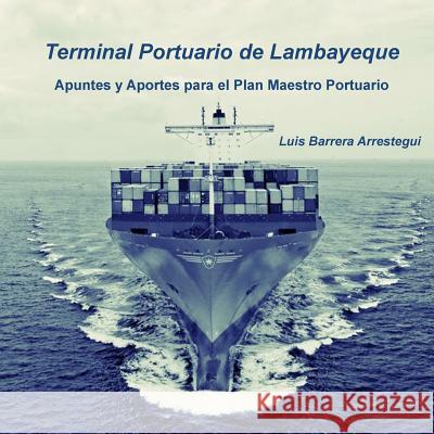 Terminal Portuario de Lambayeque: Apuntes y Aportes para el Plan Maestro Portuario Arrestegui, Luis Barrera 9781502929617 Createspace