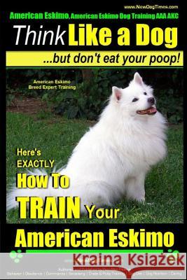 American Eskimo, American Eskimo Dog Training AAA Akc: - Think Like a Dog But Don't Eat Your Poop! - American Eskimo Breed Expert Training: Here's Exa MR Paul Allen Pearce 9781502930620 Createspace