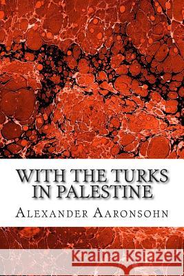 With the Turks in Palestine: (Alexander Aaronsohn Classics Collection) Alexander Aaronsohn 9781502930743 Createspace