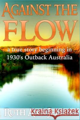 Against the Flow: A True Story Beginning in 1930's Outback Australia Ruth Anne Jellett 9781502935137