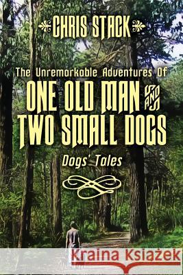 The Unremarkable Adventures Of One Old Man And Two Small Dogs: Dogs' Tales Stack, Chris 9781502935984 Createspace