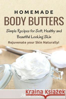 Homemade Body Butters: Simple Recipes for Soft, Healthy, and Beautiful Looking Skin. Rejuvenate your Skin Naturally! Moore, Jane 9781502941480 Createspace