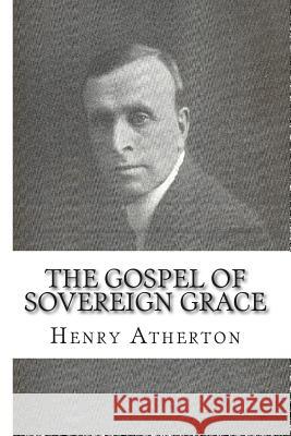 The Gospel of Sovereign Grace: Sermons and Addresses by Henry Atherton Gerard T. Charmley Henry Atherton 9781502941756 Createspace Independent Publishing Platform