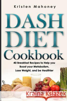 Dash Diet Cookbook: 40 Breakfast Recipes to Help You Boost Your Metabolism, Lose Weight and Be Healthier Kristen Mahoney 9781502941770 Createspace