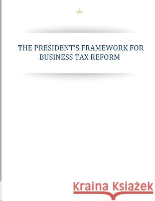 The Presidents Framework for Business Tax Reform Executive Office of the President 9781502942517 Createspace