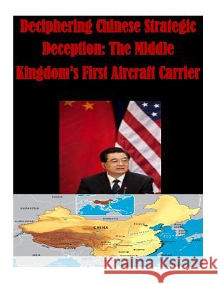 Deciphering Chinese Strategic Deception: The Middle Kingdom's First Aircraft Carrier Naval Post Graduate School 9781502947673 Createspace