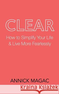 Clear: How to Simplify Your Life and Live More Fearlessly Annick Magac 9781502948816