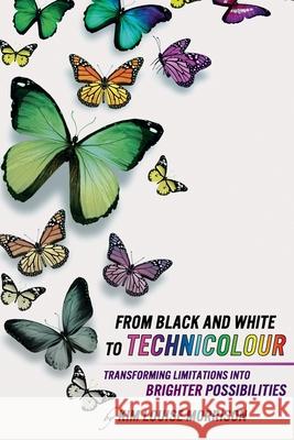 From Black and White to Technicolour: Transforming Limitations Into Brighter Possibilities Kim Louise Morrison 9781502951465