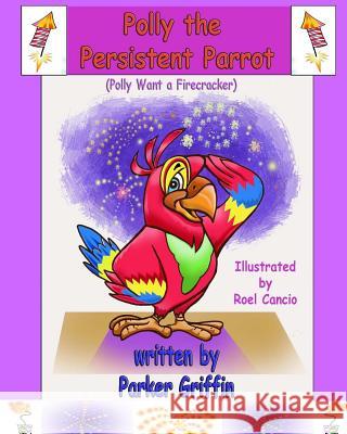 Polly the Persistent Parrot: Polly Want a Firecracker Parker Griffin Roel D. Cancio 9781502953070 Createspace