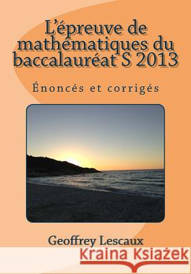 L'épreuve de mathématiques du baccalauréat S 2013: Énoncés et corrigés Mercier, Dany-Jack 9781502953421 Createspace