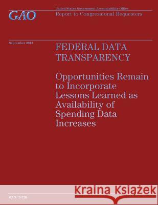 Federal Data Transparency: Opportunities Remain to Incorporate Lessons Learned as Availability of Spending Data Increases Government Accountability Office 9781502954534