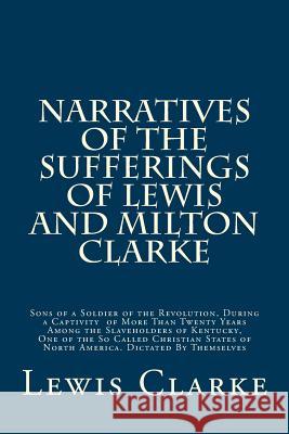 Narratives of the Sufferings of Lewis and Milton Clarke: Sons of a Soldier of the Revolution, During a Captivity of More Than Twenty Years Among the S Lewis G. Clarke Milton Clarke 9781502955128 Createspace