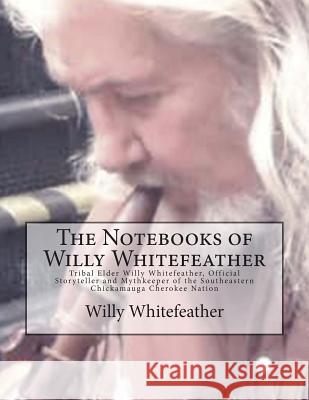 The Notebooks of Willy Whitefeather: Tribal Elder Willy Whitefeather, Official Storyteller and Mythkeeper of the Southeastern Chickamauga Cherokee Nat Willy Whitefeather Marilynn Hughes 9781502955296