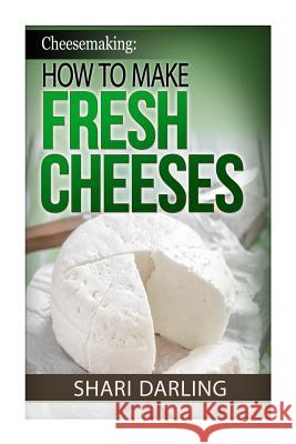 Cheesemaking: How to Make Fresh Cheeses: How to make artisan fresh cheeses, using them in recipes and pairing the recipes to wine Shari Darling 9781502957849 Createspace Independent Publishing Platform