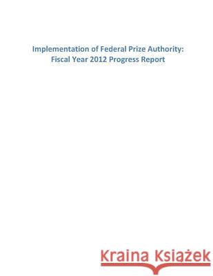 Implementation of Federal Prize Authority: Fiscal Year 2012 Progress Report Office of Science and Technology Policy 9781502958129