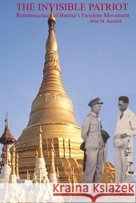 The Invisible Patriot: Reminiscences of Burma's Freedom Movement Bilal M. Raschid 9781502960054