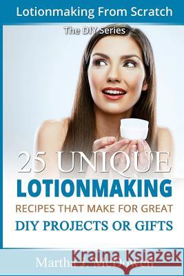 Lotion Making From Scratch: 25 Unique Lotionmaking Recipes That Make For Great DIY Projects Or Gifts McDowell, Martha J. 9781502961570 Createspace