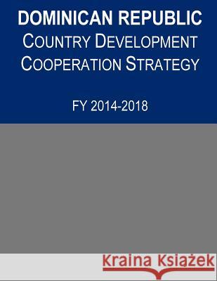 Dominican Republic Country Development Cooperation Strategy, FY 2014-2018 United States Agency for International D 9781502961976 Createspace