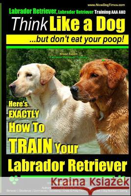 Labrador Retriever, Labrador Retriever Training AAA AKC: Think Like a Dog But Don't Eat Your Poop! - Breed Expert Training -: Here's EXACTLY How To TR Pearce, Paul Allen 9781502963260