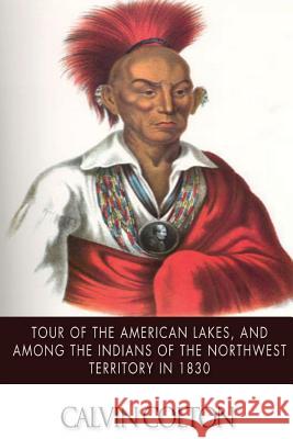Tour of the American Lakes, and Among the Indians of the North-West Terroritory in 1830: Disclosing the Character and Prospects of the Indian Race Vol Calvin Colton 9781502964748 Createspace