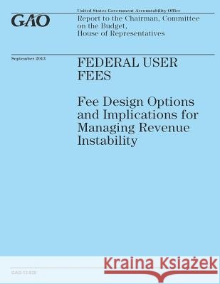 Federal User Fees: Fee Design Options and Implications for Managing Revenue Instability Government Accountability Office 9781502965363