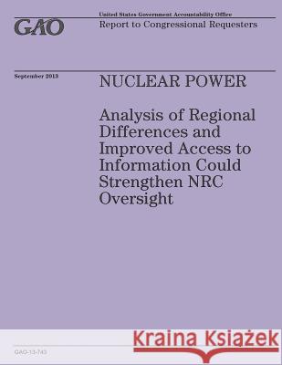 Nuclear Power: Analysis of Regional Differences and Improved Access to Information Could Strengthen NRC Oversight Government Accountability Office 9781502966094