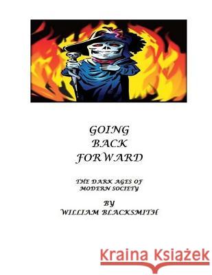 Going Back Forward: The Dark Ages of Modern Society William M. Blacksmith 9781502968012 Createspace