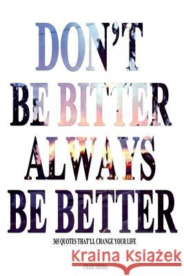 Don't Be Bitter. Always Be Better: 365 Quotes That'll Change Your Life Chase Sidora 9781502970107 Createspace