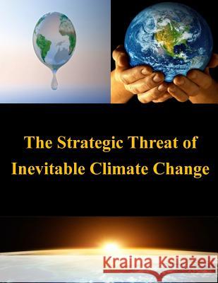The Strategic Threat of Inevitable Climate Change United States Army War College 9781502972682