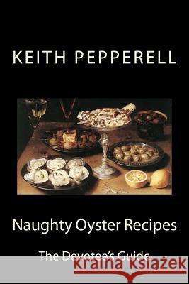 Naughty Oyster Recipes: The Devotee's Handbook Keith Pepperell 9781502975966 Createspace