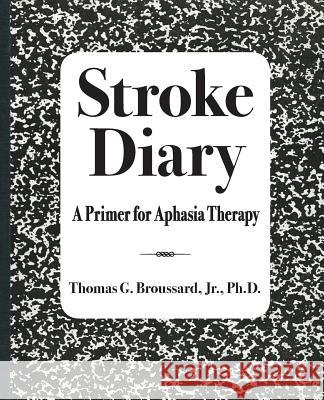 Stroke Diary: A Primer for Aphasia Therapy Jr. Ph. D., Thomas G. Broussard 9781502978042 Createspace