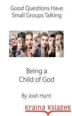 Being a Child of God: Good Questions Have Small Groups Talking Josh Hunt 9781502978516 Createspace