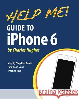 Help Me! Guide to iPhone 6: Step-by-Step User Guide for the iPhone 6 and iPhone 6 Plus Hughes, Charles 9781502979087