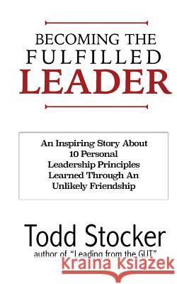 Becoming The Fulfilled Leader: 10 Personal Leadership Principles Learned Through An Unlikely Friendship Stocker, Todd 9781502979827
