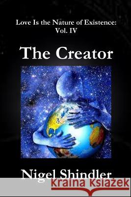 The Creator: Love Is the Nature of Existence: Vol. IV Nigel Shindle Max Shindler 9781502980113 Createspace