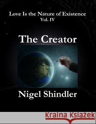 The Creator: Love Is the Nature of Existence: Vol. IV Nigel Shindle Max Shindler 9781502980601 Createspace