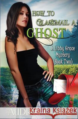 How to Blackmail a Ghost: A Libby Grace Mystery - Book 2 Audrey Claire 9781502981646 Createspace