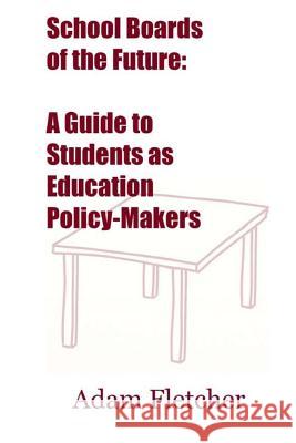 School Boards of the Future: A Guide to Students as Education Policy-Makers Adam Fletcher 9781502983442