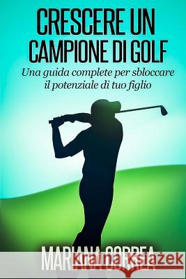 Crescere un Campione di Golf: Una guida complete per sbloccare il potenziale di tuo figlio Correa, Mariana 9781502985279