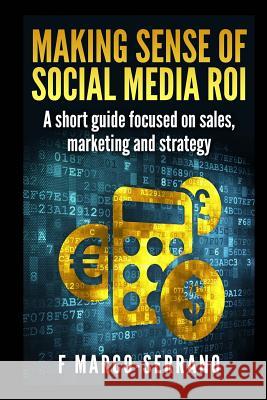 Making Sense of Social Media Roi: A Short Guide Focused on Sales, Marketing and Strategy Francisco Marco-Serrano F. Marco-Serrano 9781502985927 Createspace