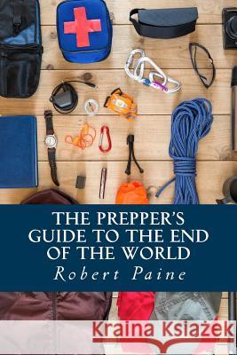 The Prepper's Guide to the End of the World Robert Paine 9781502987112
