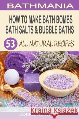 How To Make Bath Bombs, Bath Salts & Bubble Baths: 53 All Natural & Organic Recipes White, Lorraine 9781502988522 Createspace